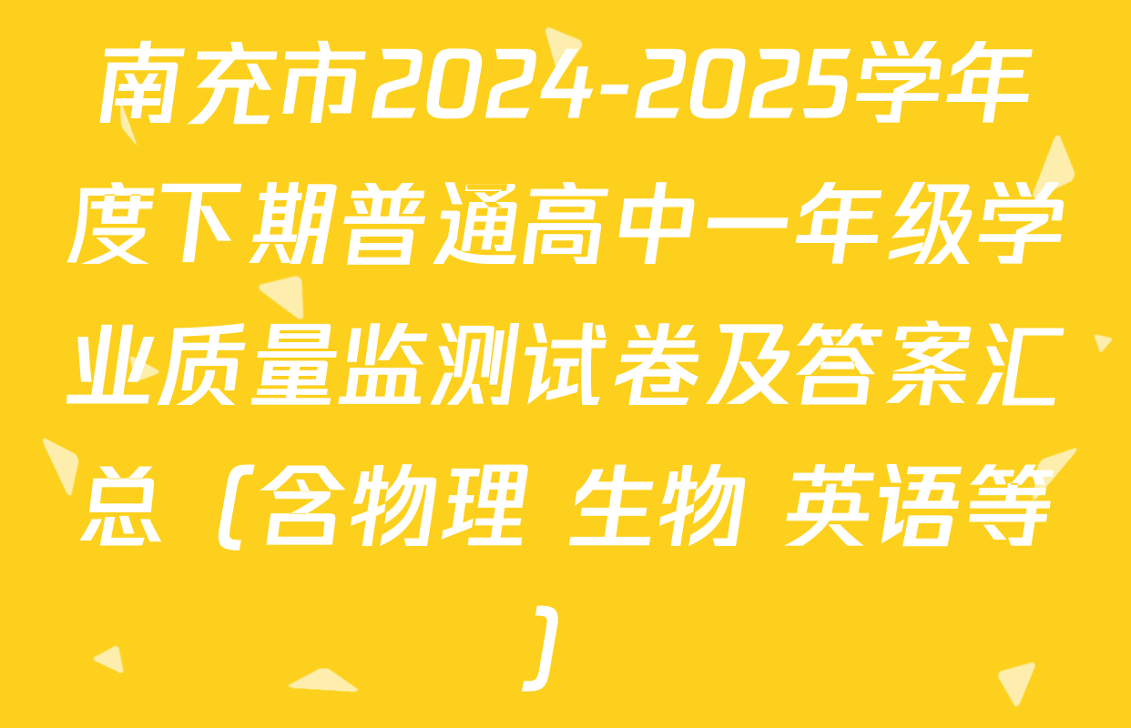 南充市2024-2025学年度下期普通高中一年级学业质量监测试卷及答案汇总（含物理 生物 英语等）
