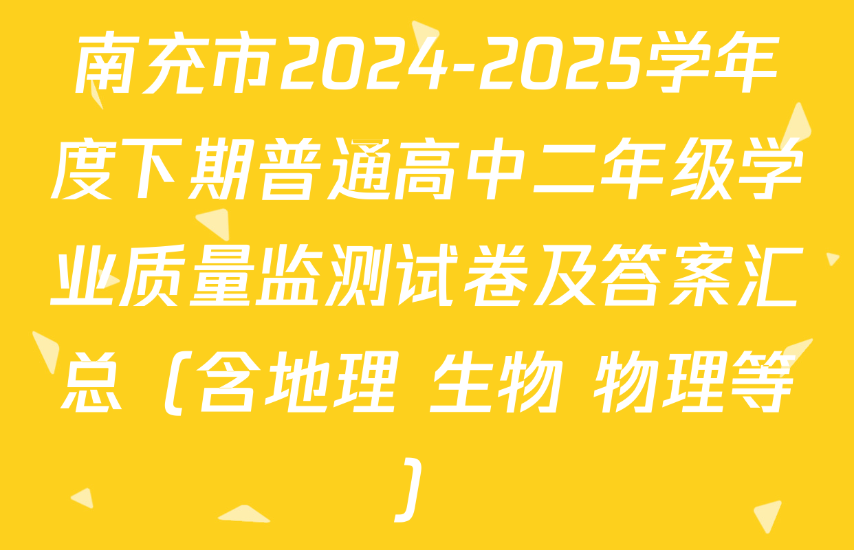南充市2024-2025学年度下期普通高中二年级学业质量监测试卷及答案汇总（含地理 生物 物理等）