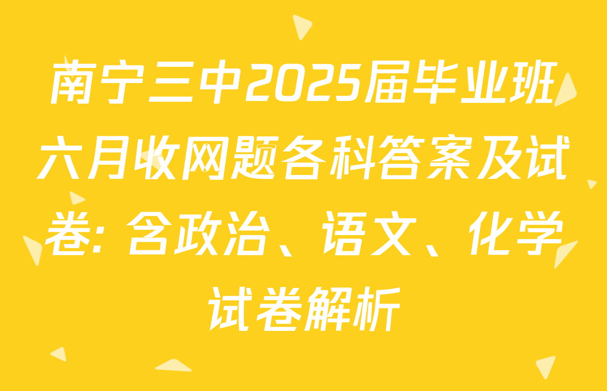 南宁三中2025届毕业班六月收网题各科答案及试卷: 含政治、语文、化学试卷解析