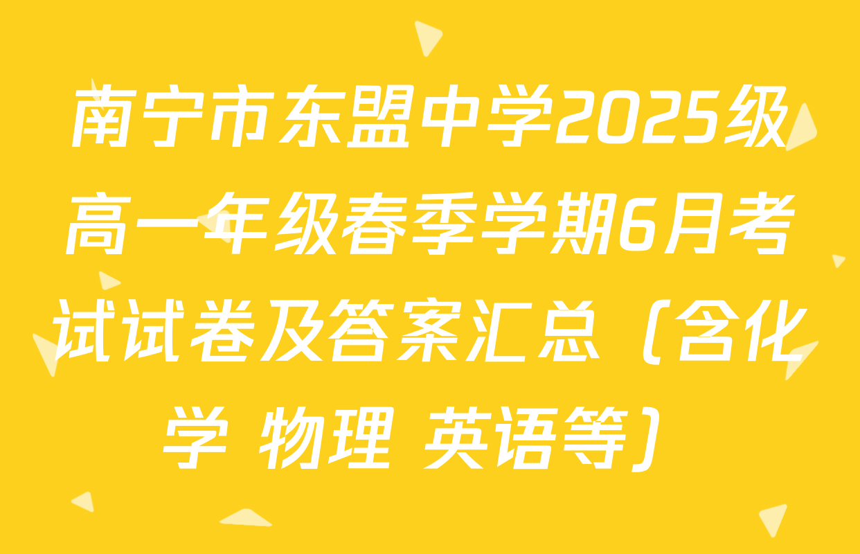 南宁市东盟中学2025级高一年级春季学期6月考试试卷及答案汇总（含化学 物理 英语等）
