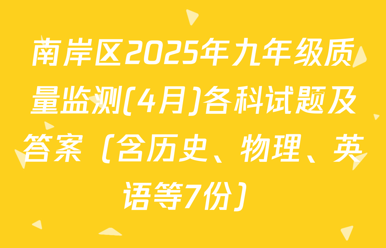 南岸区2025年九年级质量监测(4月)各科试题及答案（含历史、物理、英语等7份）