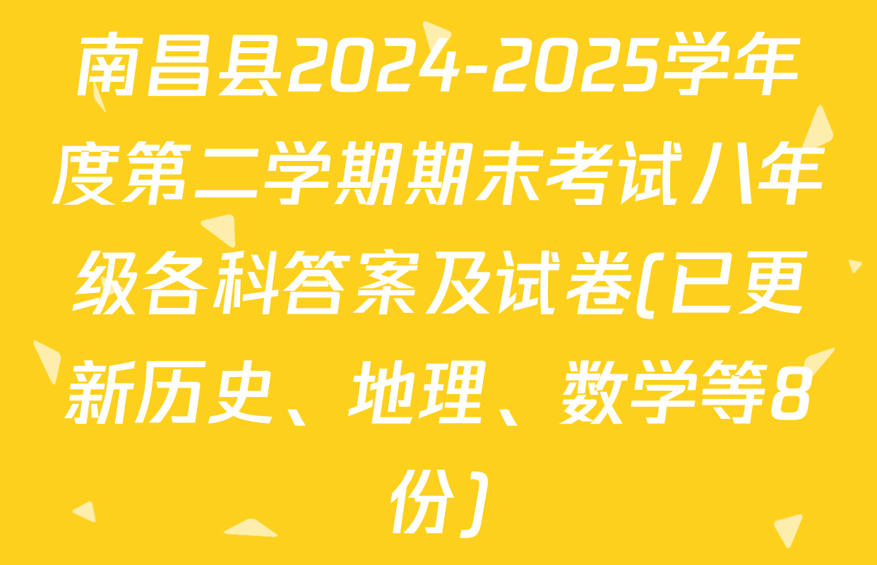 南昌县2024-2025学年度第二学期期末考试八年级各科答案及试卷(已更新历史、地理、数学等8份)