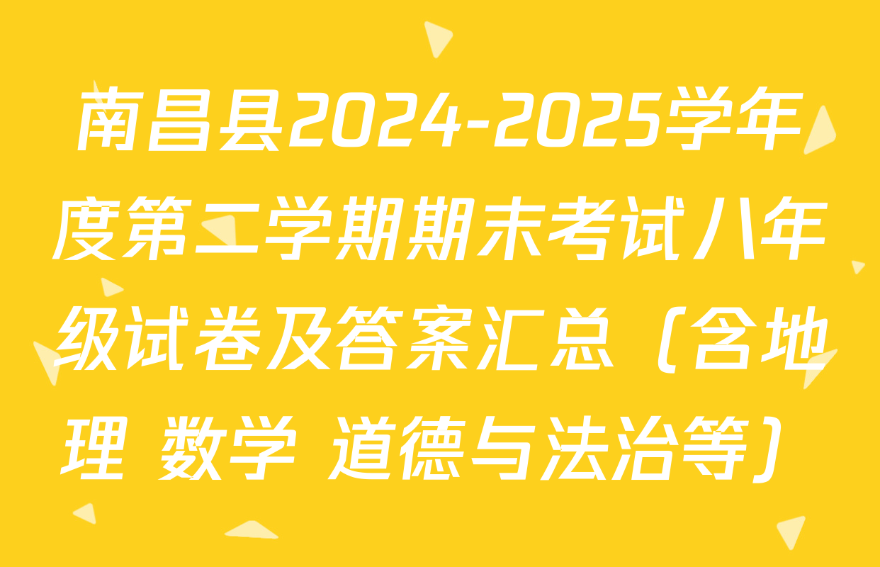 南昌县2024-2025学年度第二学期期末考试八年级试卷及答案汇总（含地理 数学 道德与法治等）