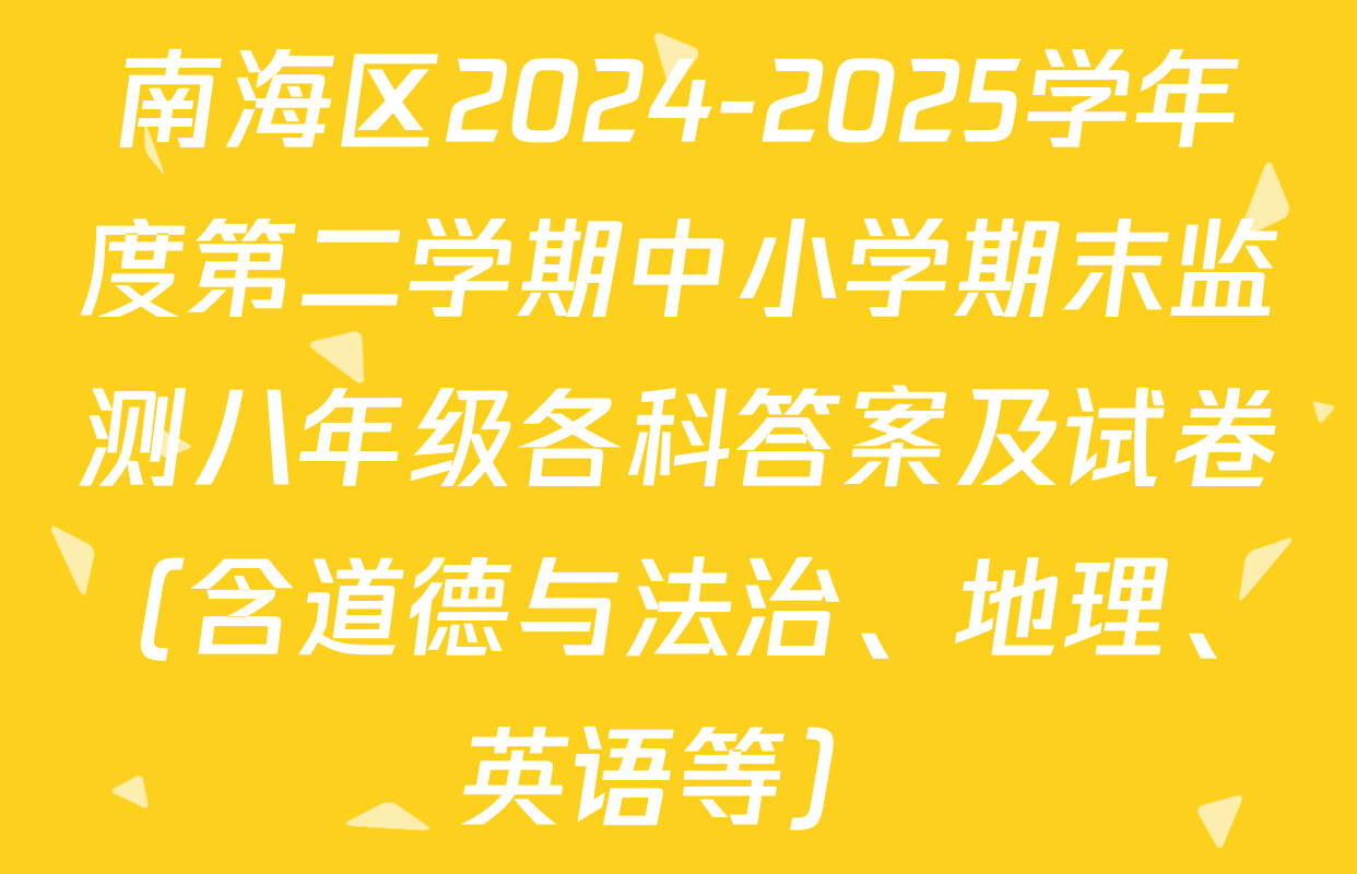 南海区2024-2025学年度第二学期中小学期末监测八年级各科答案及试卷（含道德与法治、地理、英语等）