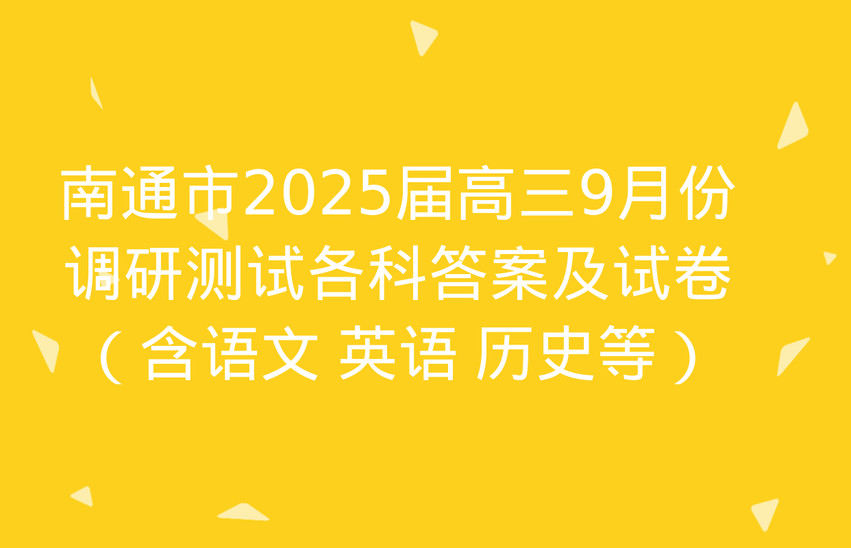 南通市2025届高三9月份调研测试各科答案及试卷（含语文 英语 历史等）