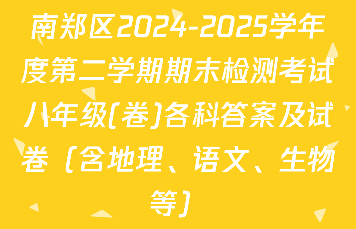 南郑区2024-2025学年度第二学期期末检测考试八年级(卷)各科答案及试卷（含地理、语文、生物等）