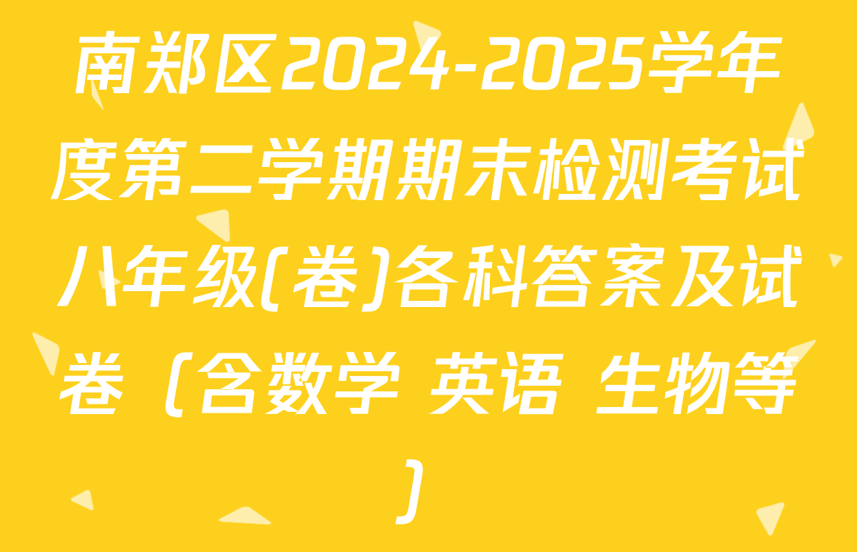 南郑区2024-2025学年度第二学期期末检测考试八年级(卷)各科答案及试卷（含数学 英语 生物等）