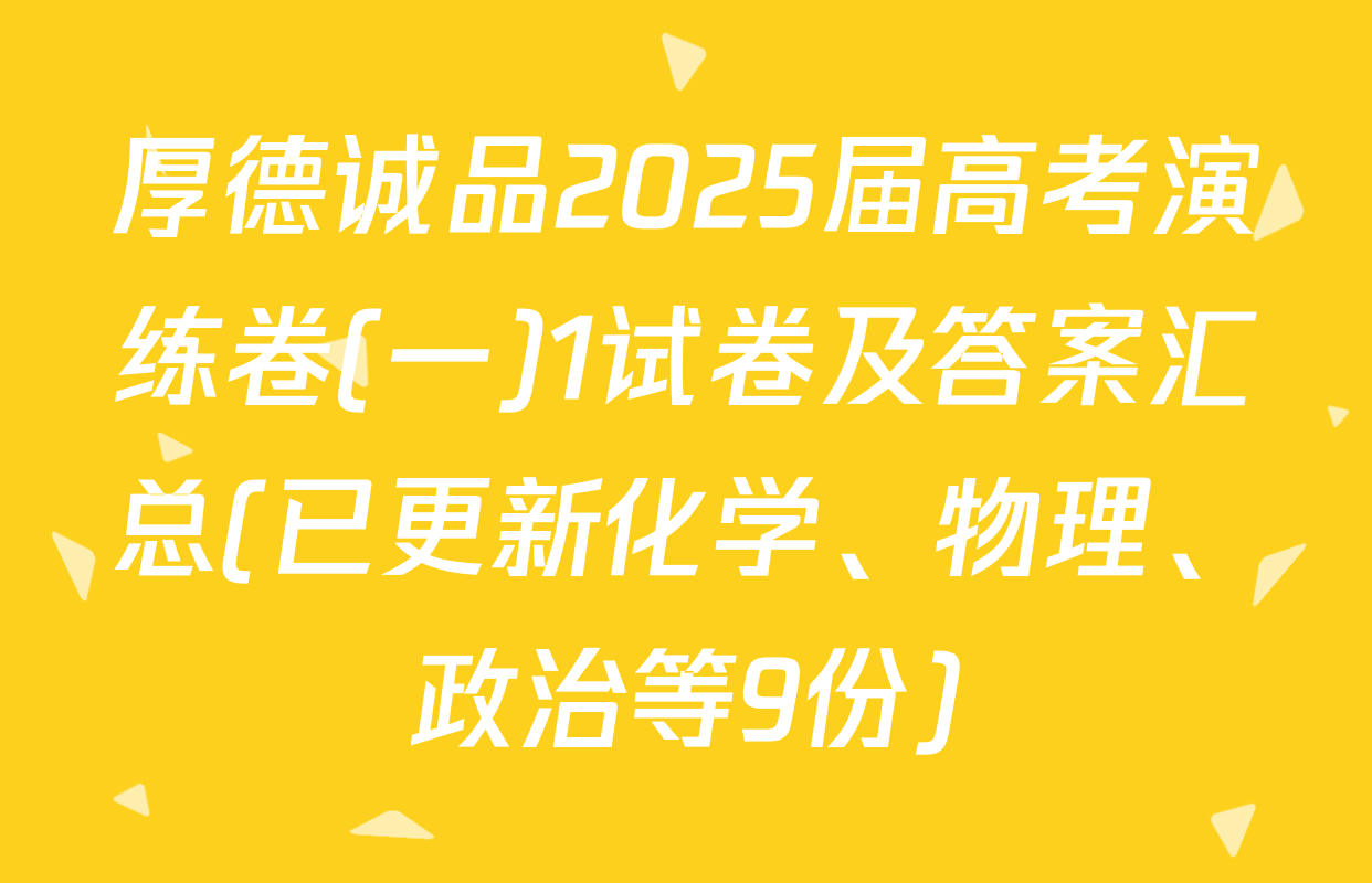 厚德诚品2025届高考演练卷(一)1试卷及答案汇总(已更新化学、物理、政治等9份)