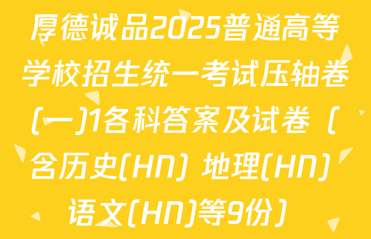 厚德诚品2025普通高等学校招生统一考试压轴卷(一)1各科答案及试卷（含历史(HN) 地理(HN) 语文(HN)等9份）