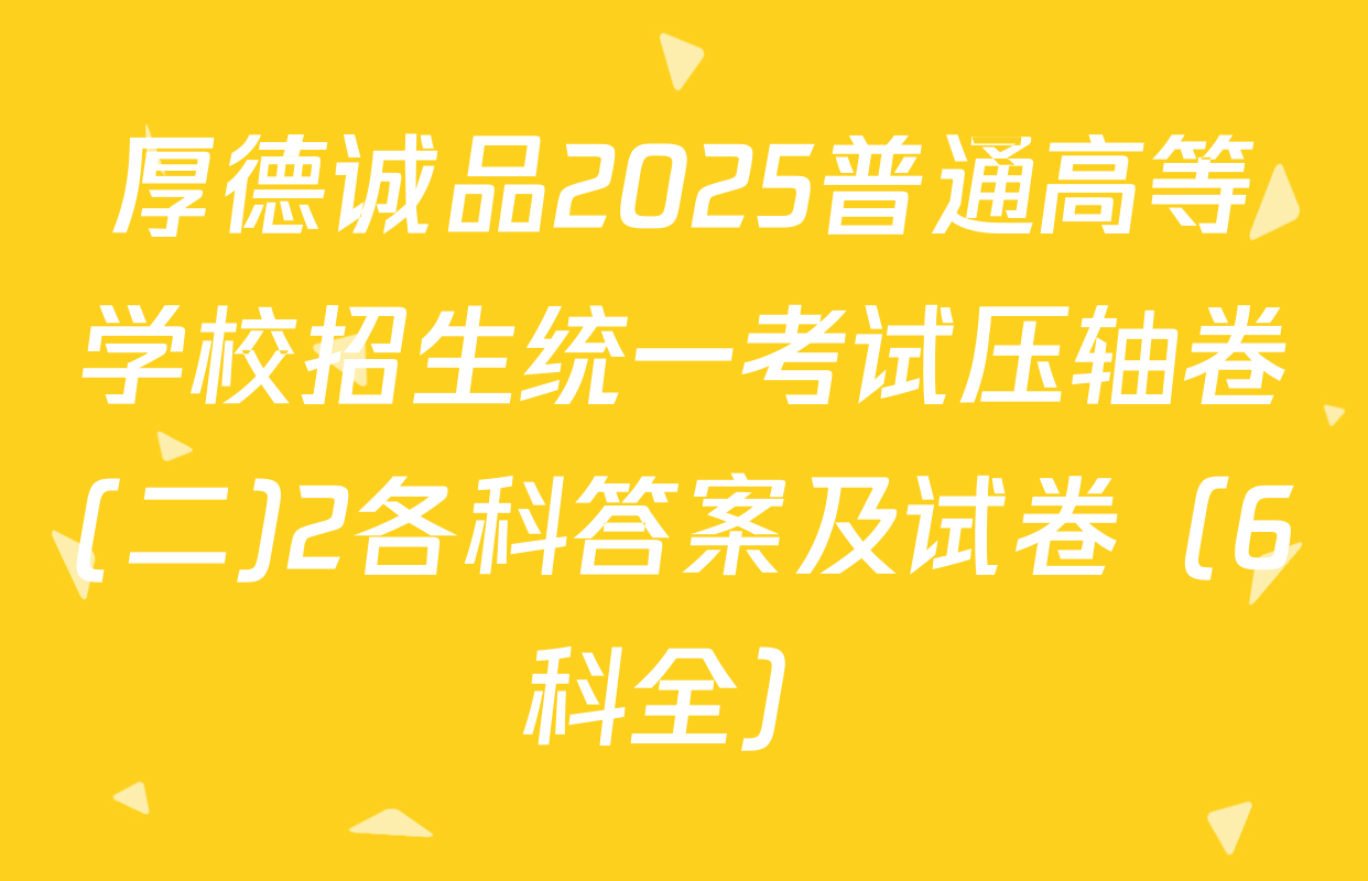 厚德诚品2025普通高等学校招生统一考试压轴卷(二)2各科答案及试卷（6科全）