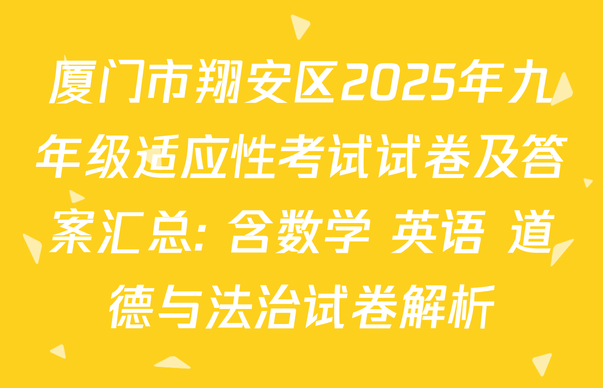 厦门市翔安区2025年九年级适应性考试试卷及答案汇总: 含数学 英语 道德与法治试卷解析