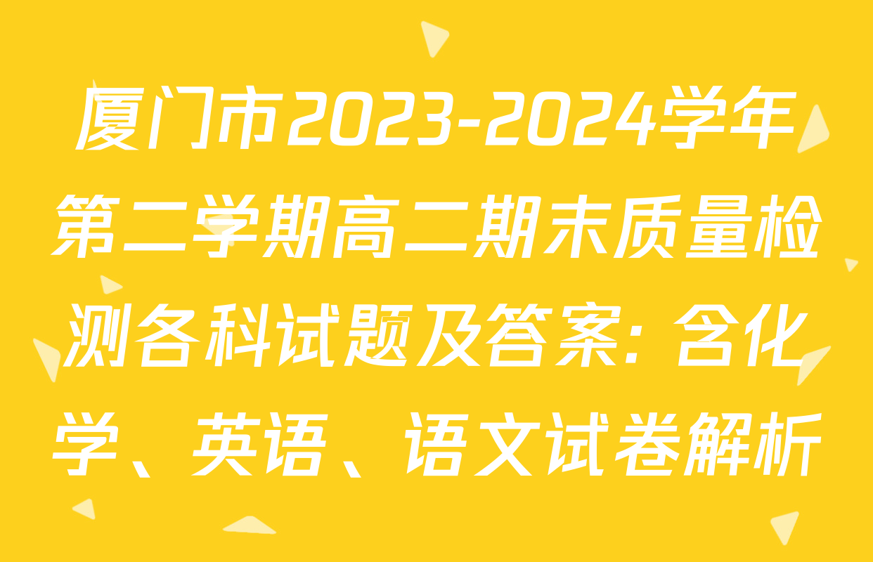 厦门市2023-2024学年第二学期高二期末质量检测各科试题及答案: 含化学、英语、语文试卷解析
