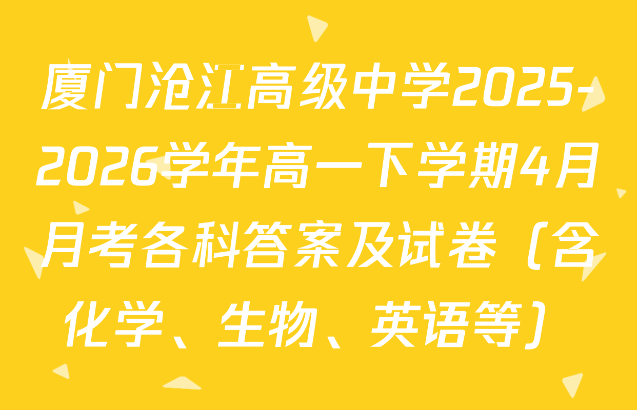 厦门沧江高级中学2025-2026学年高一下学期4月月考各科答案及试卷（含化学、生物、英语等）