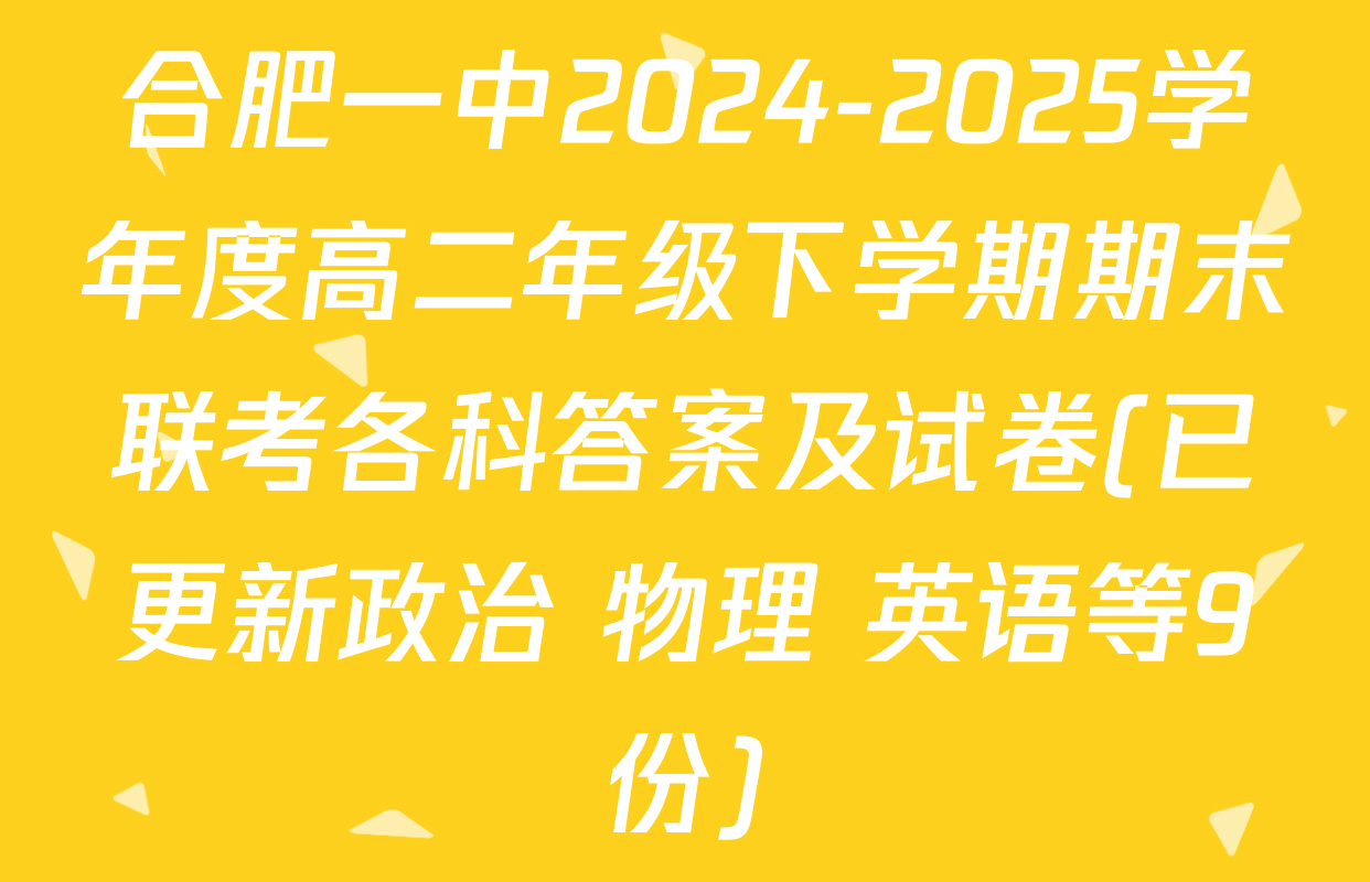 合肥一中2024-2025学年度高二年级下学期期末联考各科答案及试卷(已更新政治 物理 英语等9份)