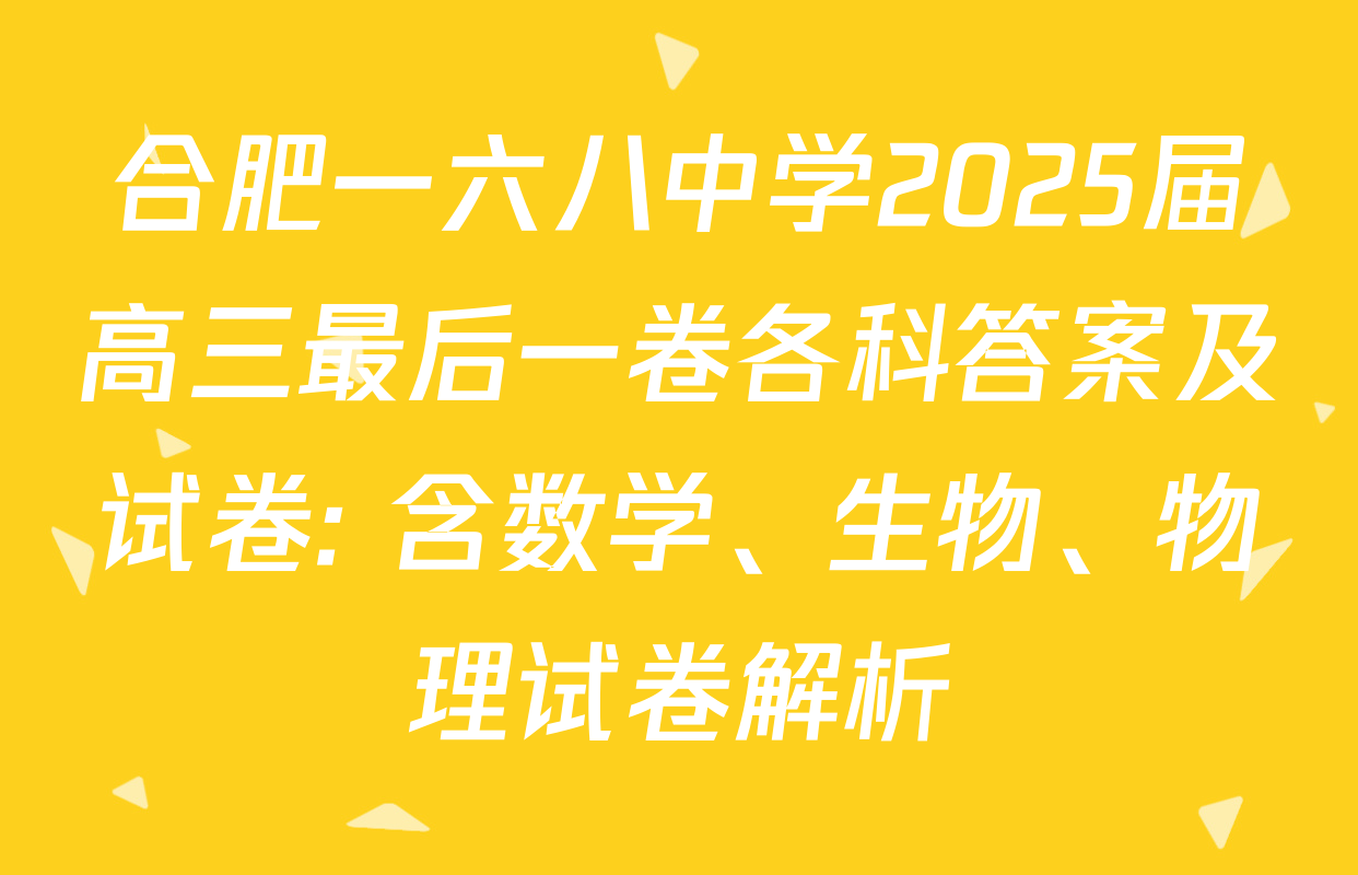 合肥一六八中学2025届高三最后一卷各科答案及试卷: 含数学、生物、物理试卷解析