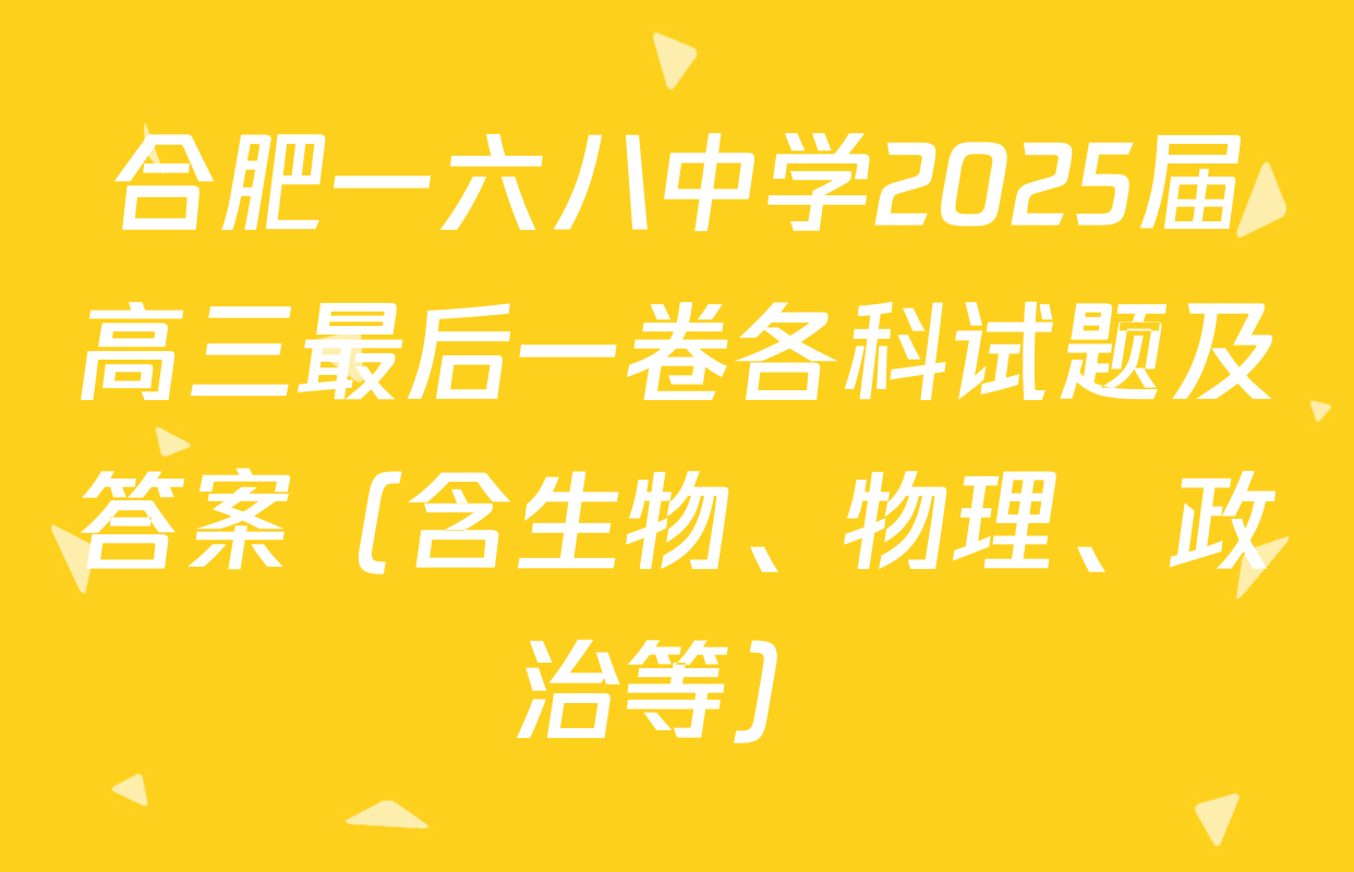 合肥一六八中学2025届高三最后一卷各科试题及答案（含生物、物理、政治等）