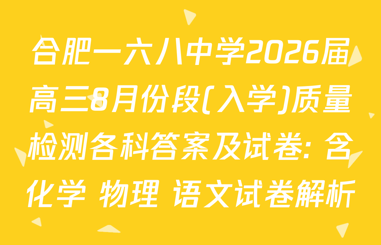 合肥一六八中学2026届高三8月份段(入学)质量检测各科答案及试卷: 含化学 物理 语文试卷解析