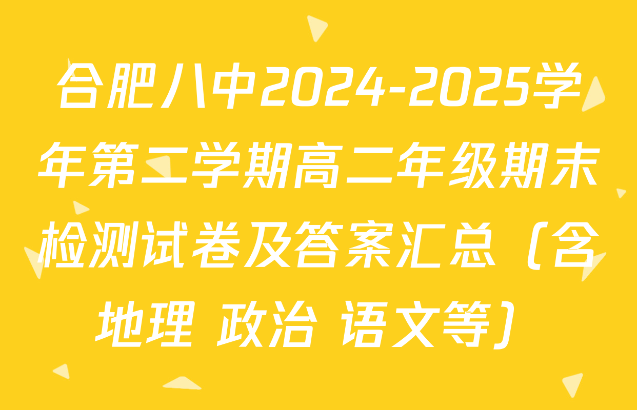 合肥八中2024-2025学年第二学期高二年级期末检测试卷及答案汇总（含地理 政治 语文等）