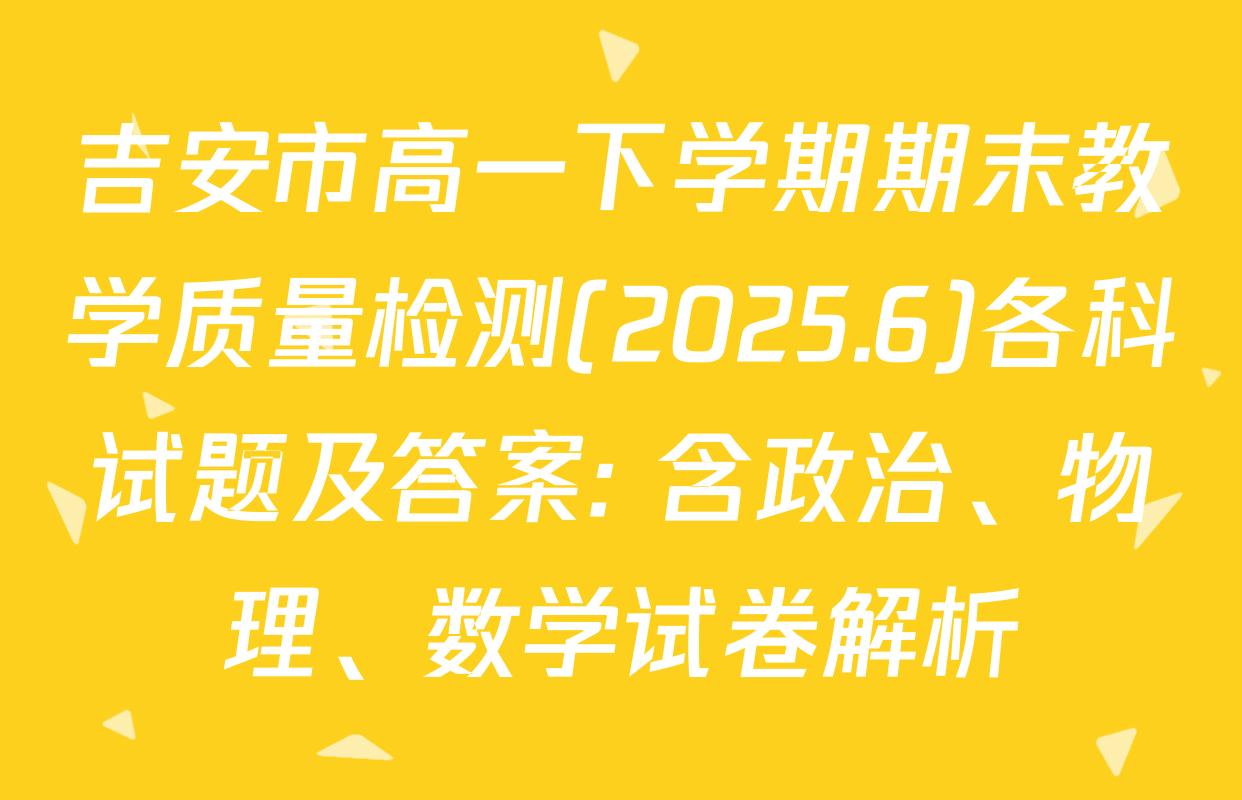 吉安市高一下学期期末教学质量检测(2025.6)各科试题及答案: 含政治、物理、数学试卷解析