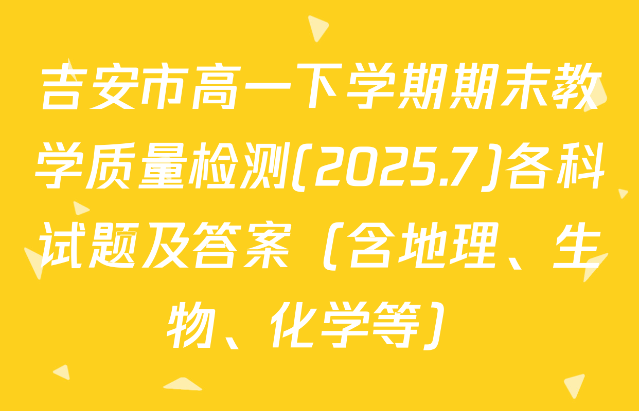 吉安市高一下学期期末教学质量检测(2025.7)各科试题及答案（含地理、生物、化学等）