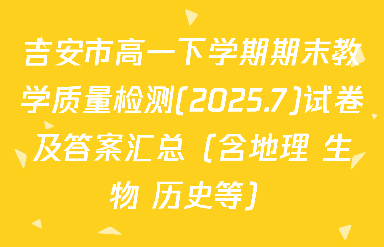 吉安市高一下学期期末教学质量检测(2025.7)试卷及答案汇总（含地理 生物 历史等）