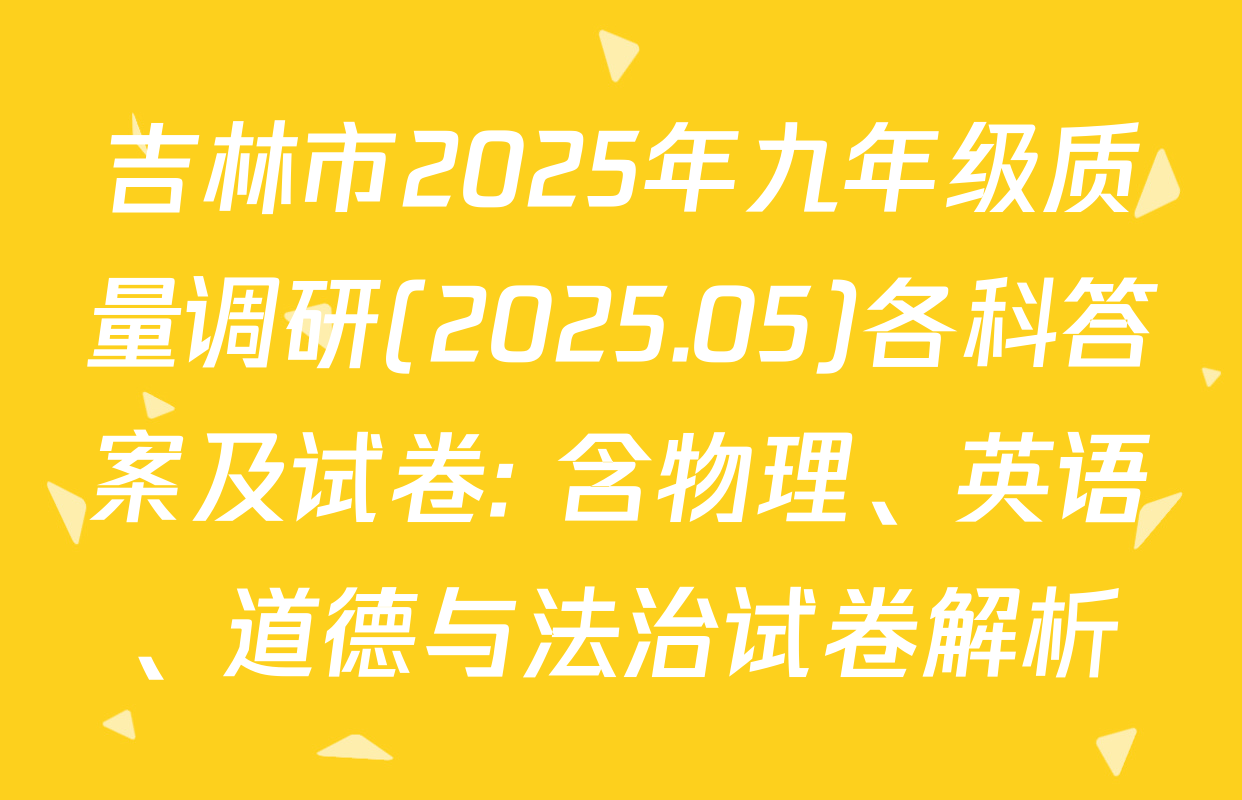 吉林市2025年九年级质量调研(2025.05)各科答案及试卷: 含物理、英语、道德与法治试卷解析