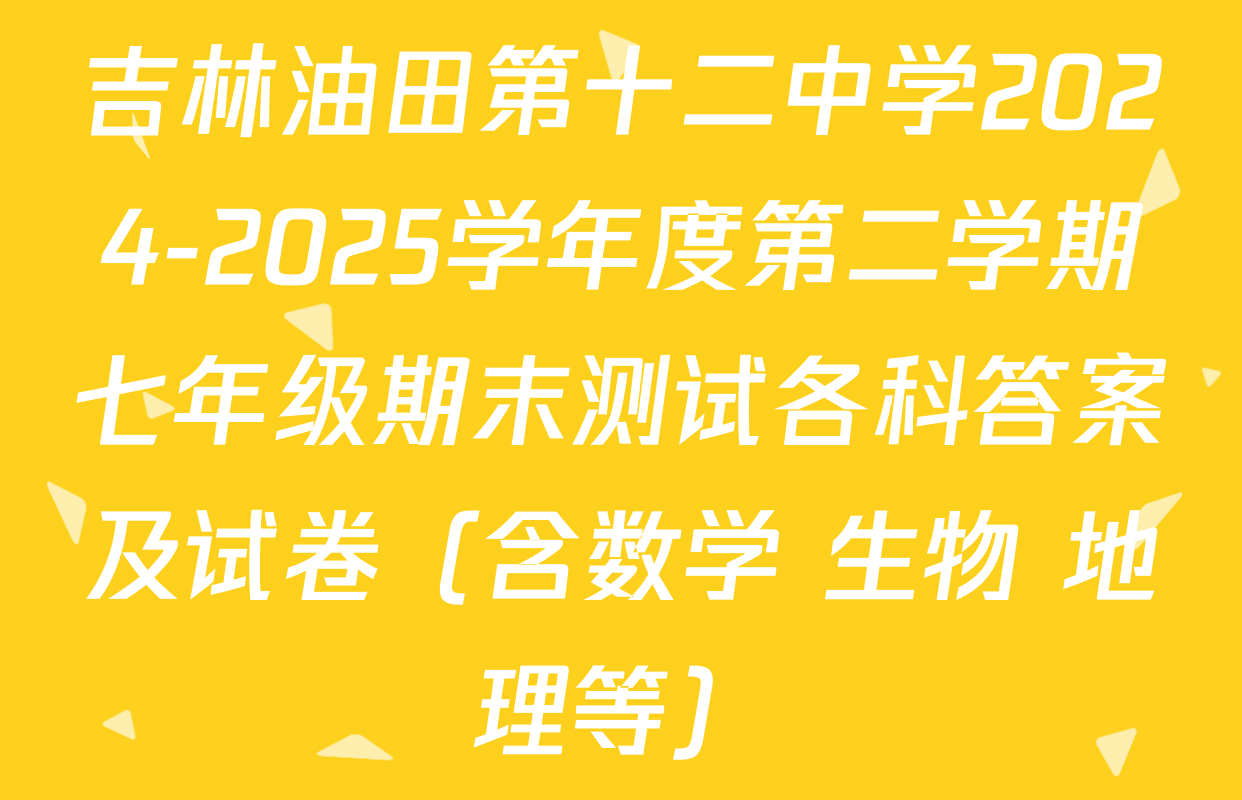 吉林油田第十二中学2024-2025学年度第二学期七年级期末测试各科答案及试卷（含数学 生物 地理等）