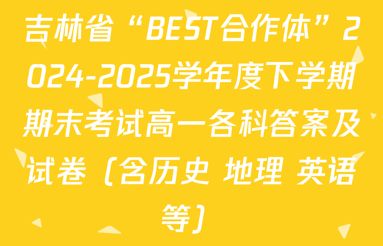 吉林省“BEST合作体”2024-2025学年度下学期期末考试高一各科答案及试卷（含历史 地理 英语等）