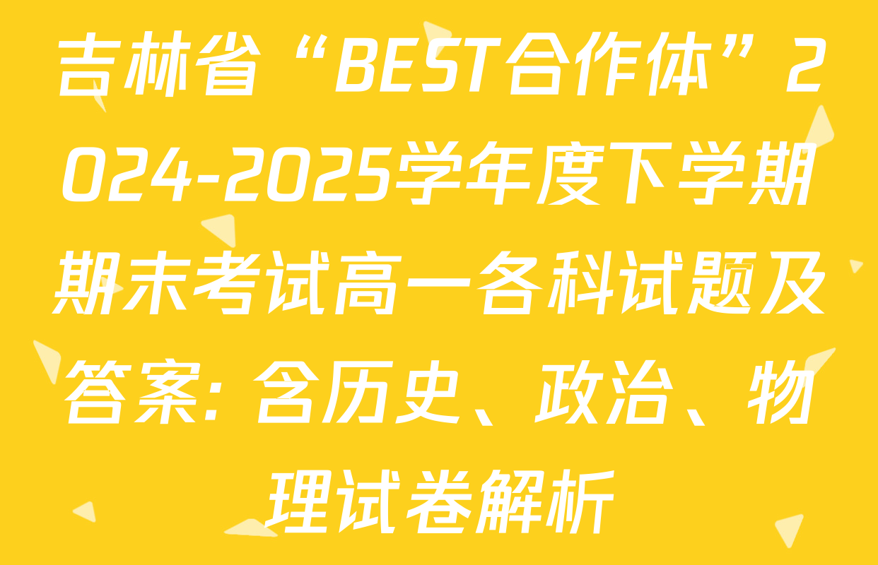 吉林省“BEST合作体”2024-2025学年度下学期期末考试高一各科试题及答案: 含历史、政治、物理试卷解析