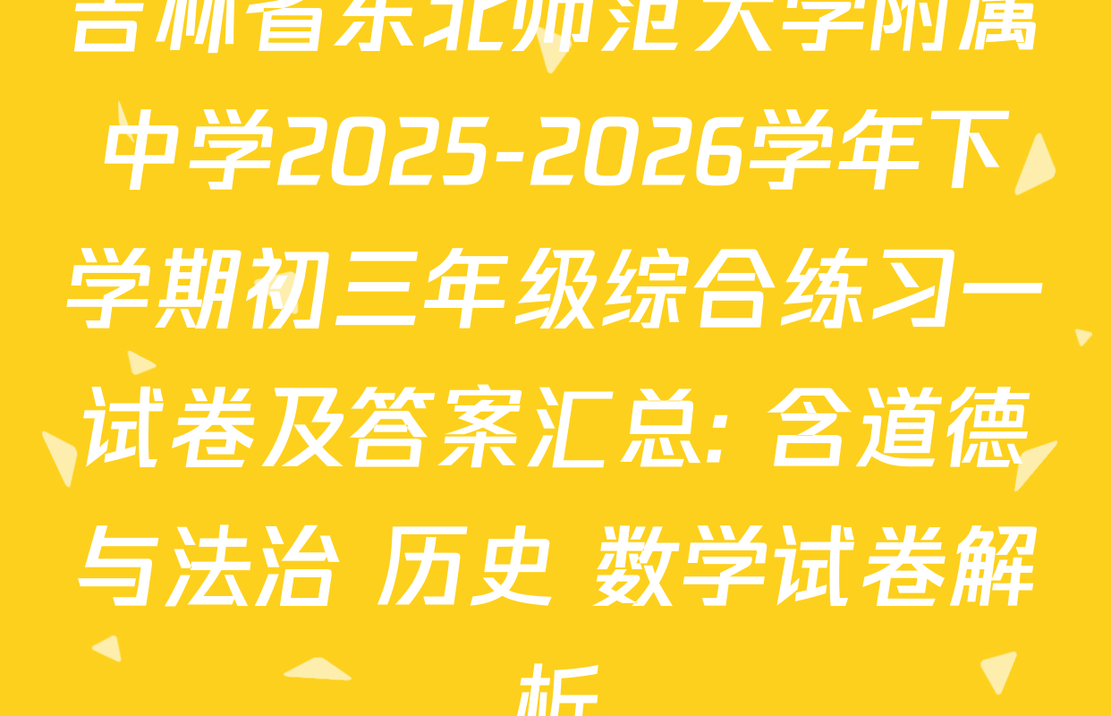 吉林省东北师范大学附属中学2025-2026学年下学期初三年级综合练习一试卷及答案汇总: 含道德与法治 历史 数学试卷解析