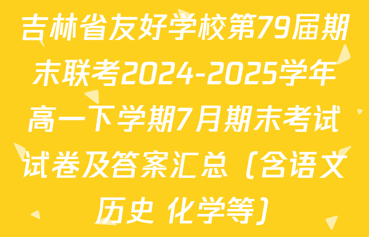 吉林省友好学校第79届期末联考2024-2025学年高一下学期7月期末考试试卷及答案汇总（含语文 历史 化学等）