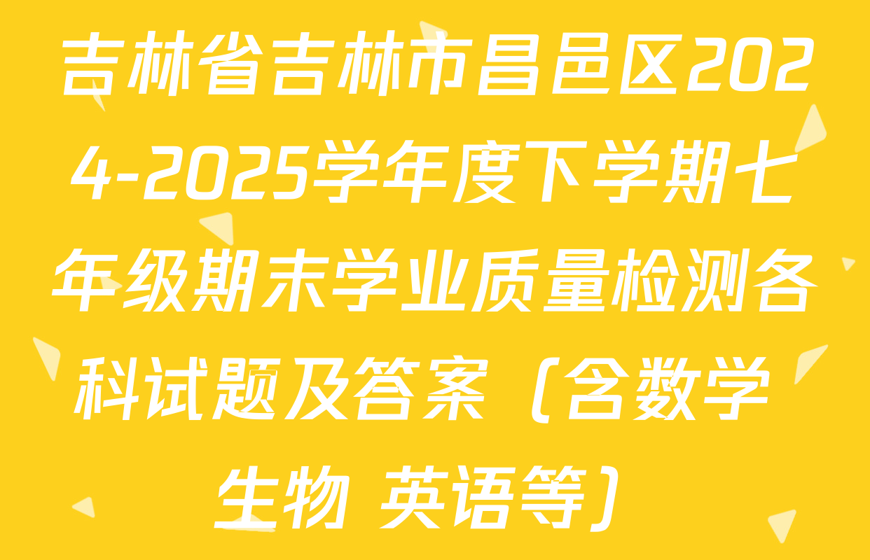 吉林省吉林市昌邑区2024-2025学年度下学期七年级期末学业质量检测各科试题及答案（含数学 生物 英语等）