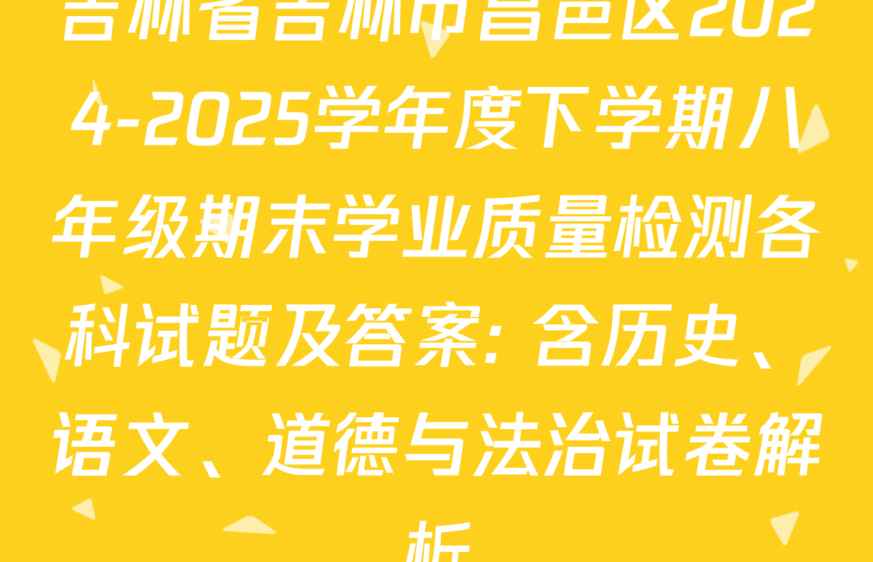 吉林省吉林市昌邑区2024-2025学年度下学期八年级期末学业质量检测各科试题及答案: 含历史、语文、道德与法治试卷解析
