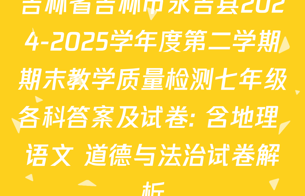 吉林省吉林市永吉县2024-2025学年度第二学期期末教学质量检测七年级各科答案及试卷: 含地理 语文 道德与法治试卷解析