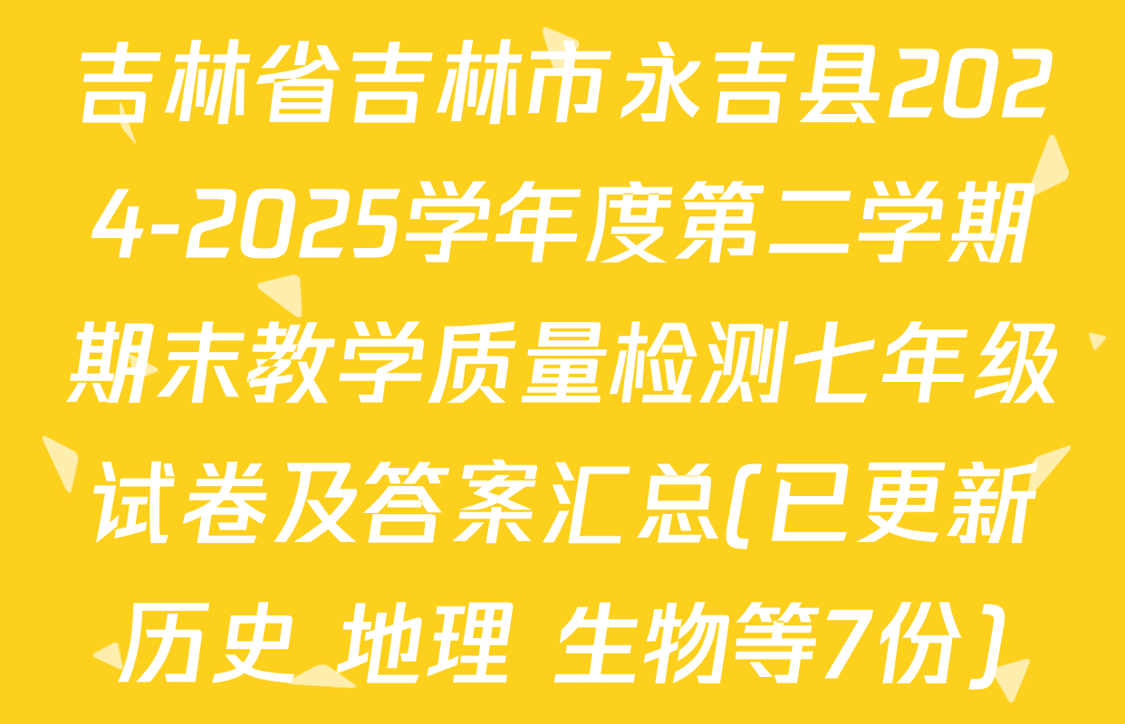 吉林省吉林市永吉县2024-2025学年度第二学期期末教学质量检测七年级试卷及答案汇总(已更新历史 地理 生物等7份)
