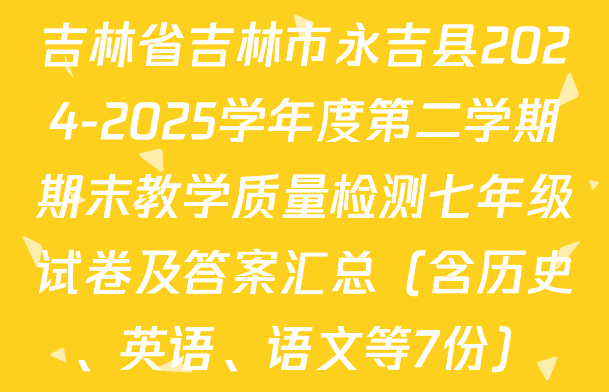 吉林省吉林市永吉县2024-2025学年度第二学期期末教学质量检测七年级试卷及答案汇总（含历史、英语、语文等7份）