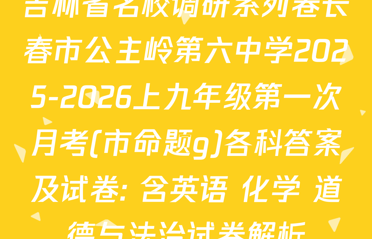 吉林省名校调研系列卷长春市公主岭第六中学2025-2026上九年级第一次月考(市命题g)各科答案及试卷: 含英语 化学 道德与法治试卷解析