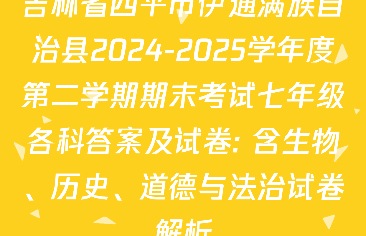 吉林省四平市伊通满族自治县2024-2025学年度第二学期期末考试七年级各科答案及试卷: 含生物、历史、道德与法治试卷解析
