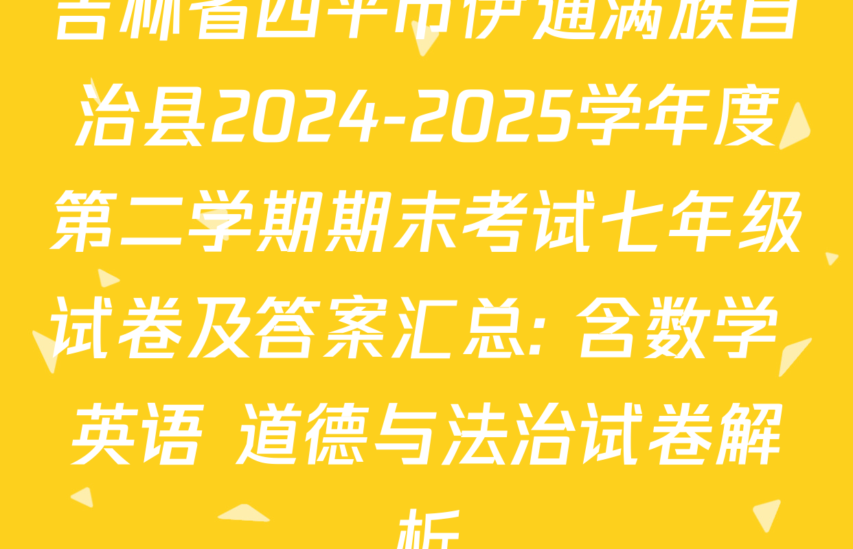 吉林省四平市伊通满族自治县2024-2025学年度第二学期期末考试七年级试卷及答案汇总: 含数学 英语 道德与法治试卷解析