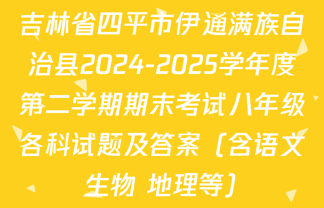 吉林省四平市伊通满族自治县2024-2025学年度第二学期期末考试八年级各科试题及答案（含语文 生物 地理等）