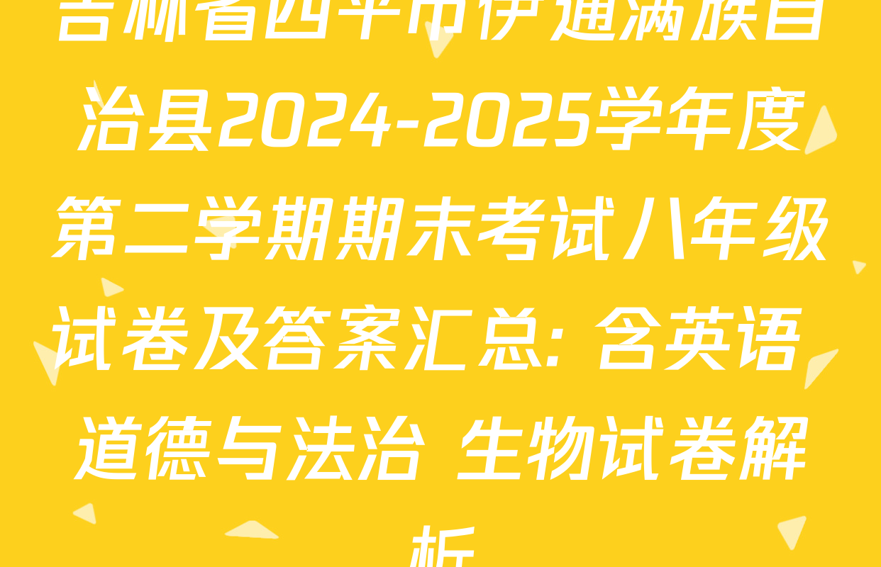 吉林省四平市伊通满族自治县2024-2025学年度第二学期期末考试八年级试卷及答案汇总: 含英语 道德与法治 生物试卷解析