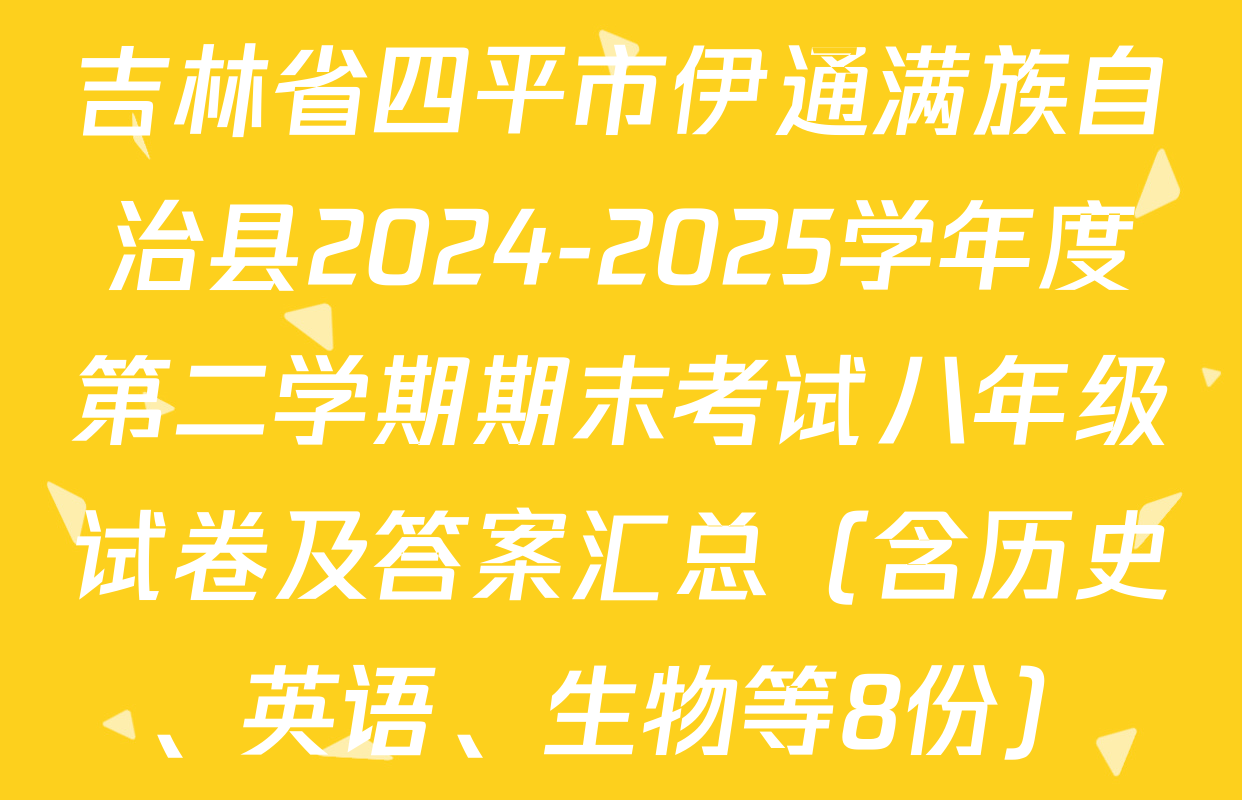 吉林省四平市伊通满族自治县2024-2025学年度第二学期期末考试八年级试卷及答案汇总（含历史、英语、生物等8份）