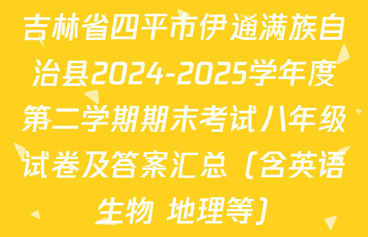 吉林省四平市伊通满族自治县2024-2025学年度第二学期期末考试八年级试卷及答案汇总（含英语 生物 地理等）
