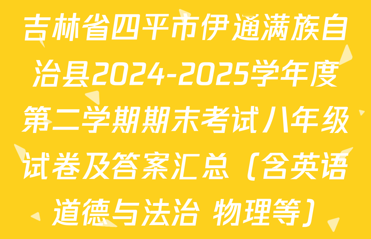 吉林省四平市伊通满族自治县2024-2025学年度第二学期期末考试八年级试卷及答案汇总（含英语 道德与法治 物理等）