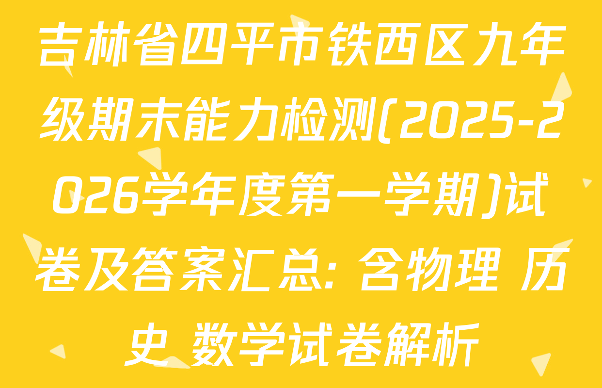 吉林省四平市铁西区九年级期末能力检测(2025-2026学年度第一学期)试卷及答案汇总: 含物理 历史 数学试卷解析