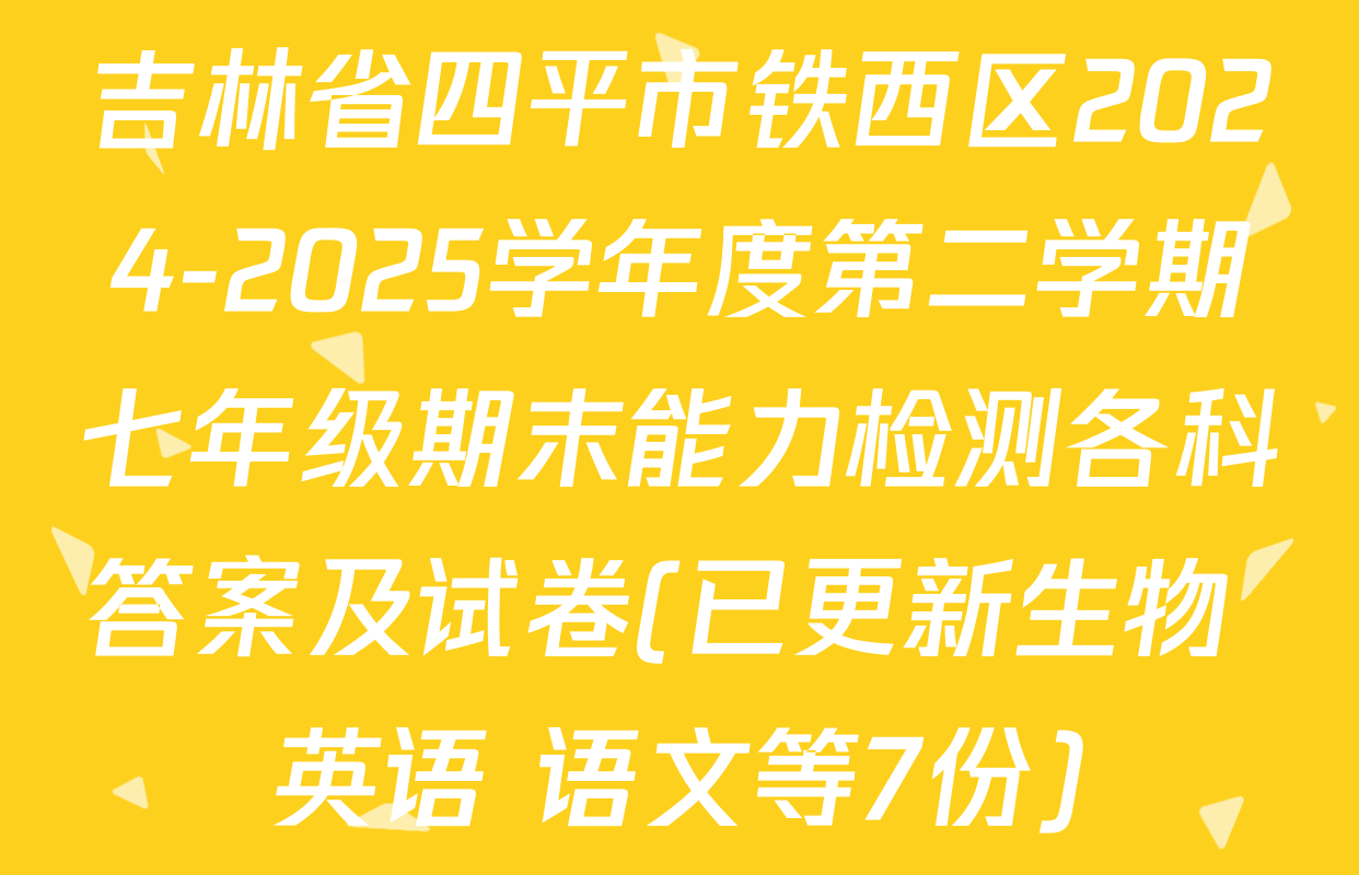 吉林省四平市铁西区2024-2025学年度第二学期七年级期末能力检测各科答案及试卷(已更新生物 英语 语文等7份)