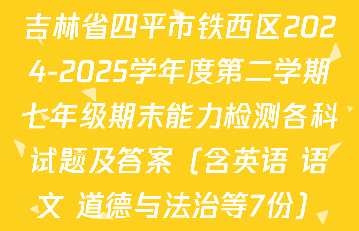 吉林省四平市铁西区2024-2025学年度第二学期七年级期末能力检测各科试题及答案（含英语 语文 道德与法治等7份）