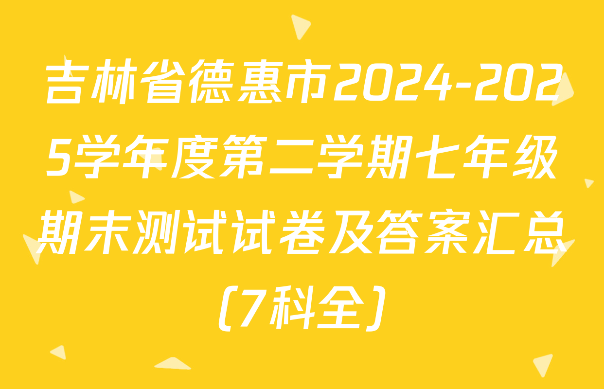 吉林省德惠市2024-2025学年度第二学期七年级期末测试试卷及答案汇总（7科全）