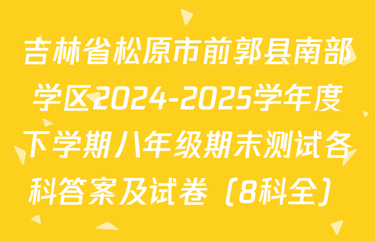 吉林省松原市前郭县南部学区2024-2025学年度下学期八年级期末测试各科答案及试卷（8科全）