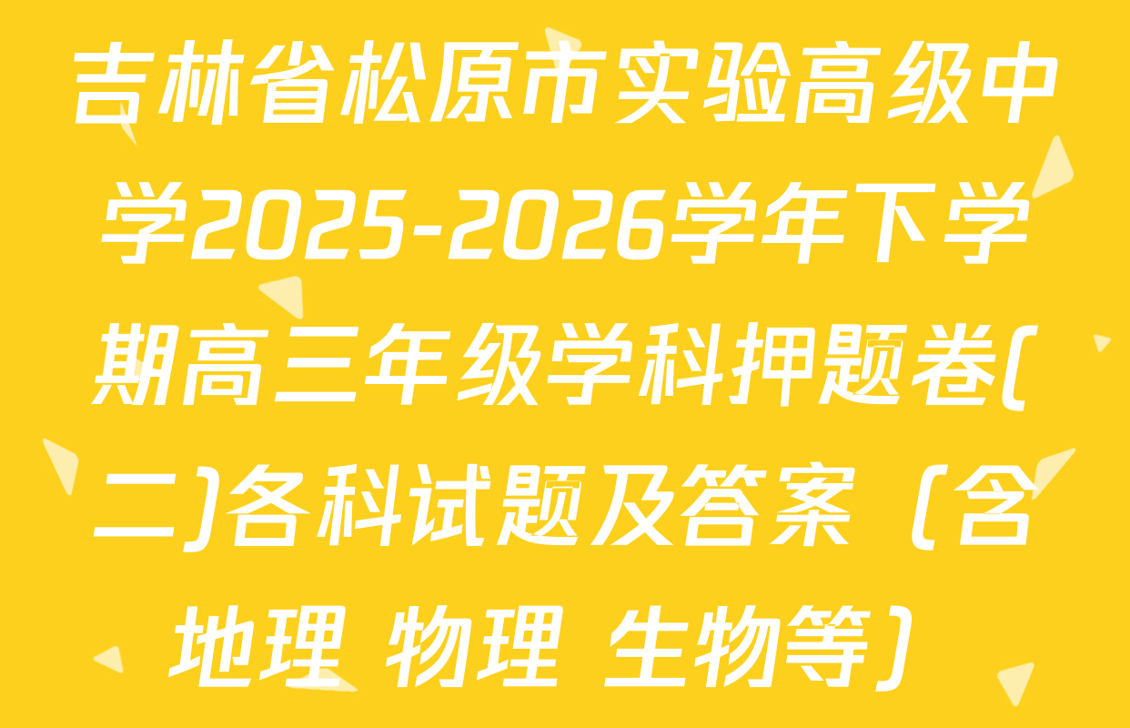 吉林省松原市实验高级中学2025-2026学年下学期高三年级学科押题卷(二)各科试题及答案（含地理 物理 生物等）